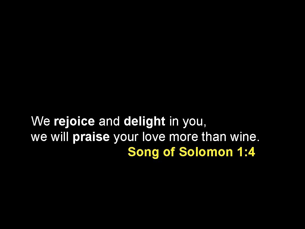 We rejoice and delight in you, we will praise your love more than wine.