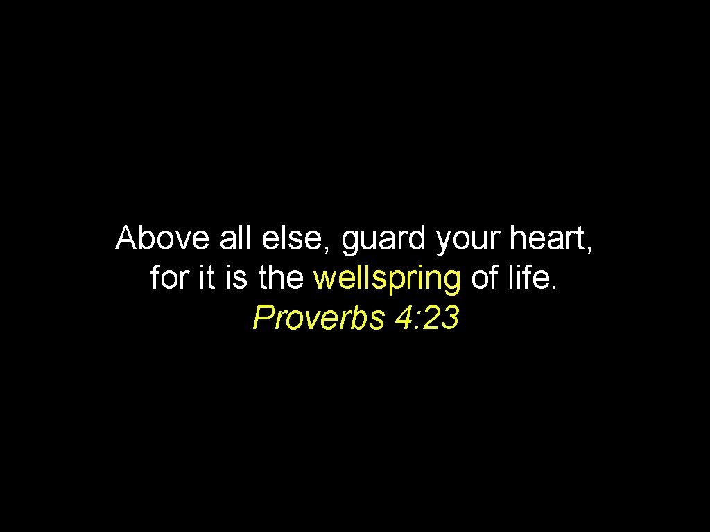 Above all else, guard your heart, for it is the wellspring of life. Proverbs