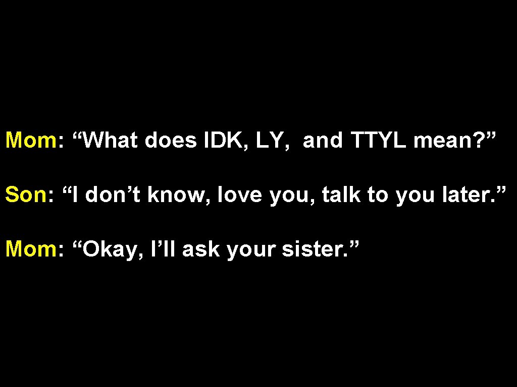 Mom: “What does IDK, LY, and TTYL mean? ” Son: “I don’t know, love