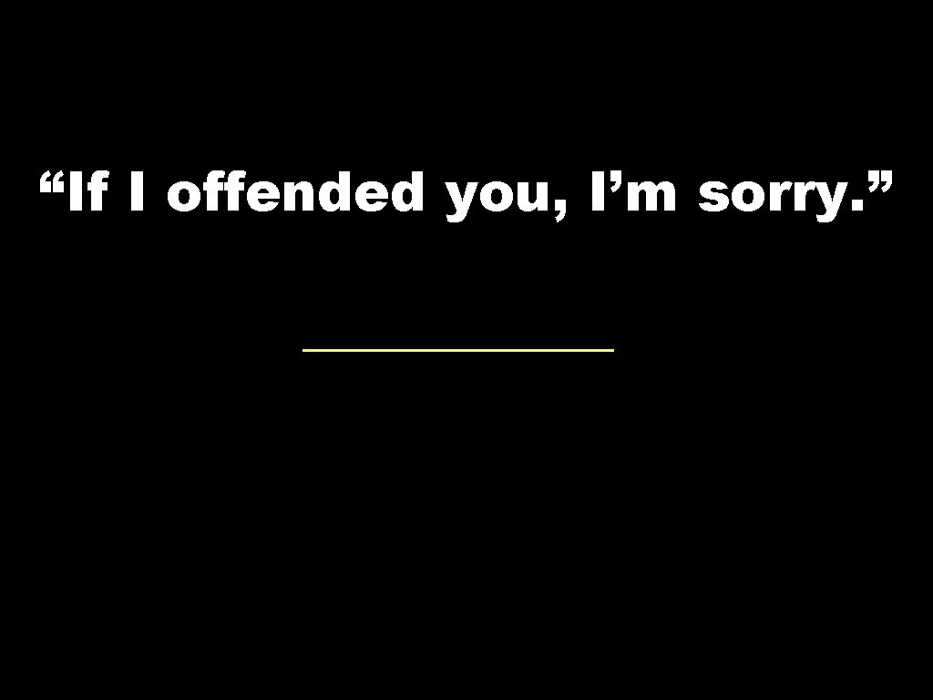 “If I offended you, I’m sorry. ” 