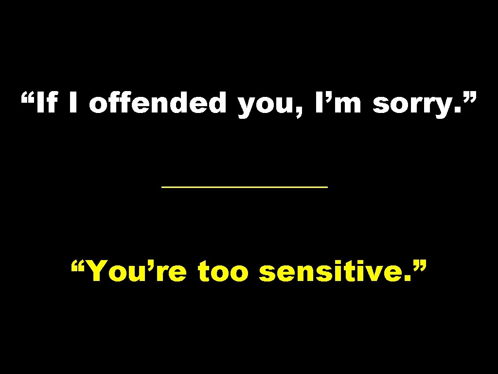 “If I offended you, I’m sorry. ” “You’re too sensitive. ” 
