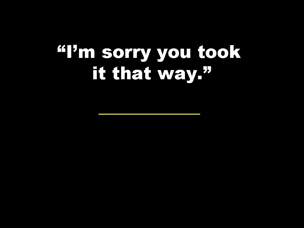 “I’m sorry you took it that way. ” 