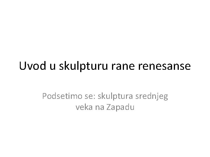 Uvod u skulpturu rane renesanse Podsetimo se: skulptura srednjeg veka na Zapadu Uvod u skulpturu rane renesanse Podsetimo se: skulptura srednjeg veka na Zapadu