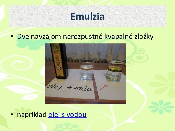 Emulzia • Dve navzájom nerozpustné kvapalné zložky • napríklad olej s vodou Emulzia • Dve navzájom nerozpustné kvapalné zložky • napríklad olej s vodou