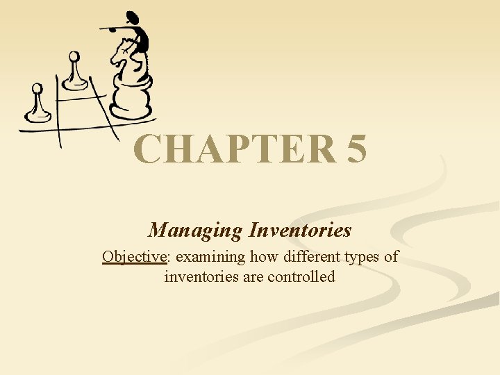 CHAPTER 5 Managing Inventories Objective: examining how different types of inventories are controlled 
