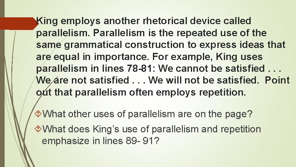 King employs another rhetorical device called parallelism. Parallelism is the repeated use of the