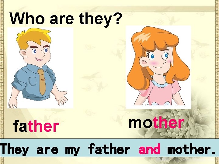 Who are they? father mother They are my father and mother. 