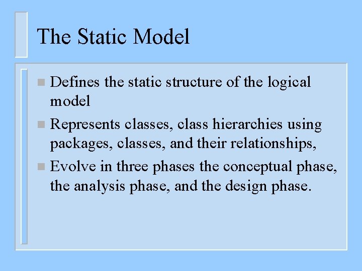 The Static Model Defines the static structure of the logical model n Represents classes,