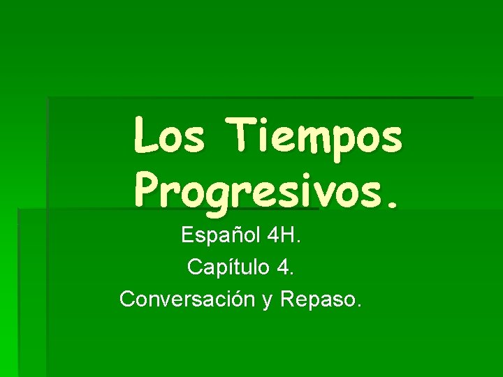 Los Tiempos Progresivos. Español 4 H. Capítulo 4. Conversación y Repaso. Los Tiempos Progresivos. Español 4 H. Capítulo 4. Conversación y Repaso.