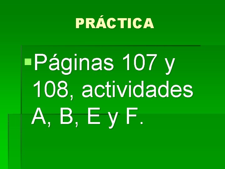PRÁCTICA §Páginas 107 y 108, actividades A, B, E y F. PRÁCTICA §Páginas 107 y 108, actividades A, B, E y F.