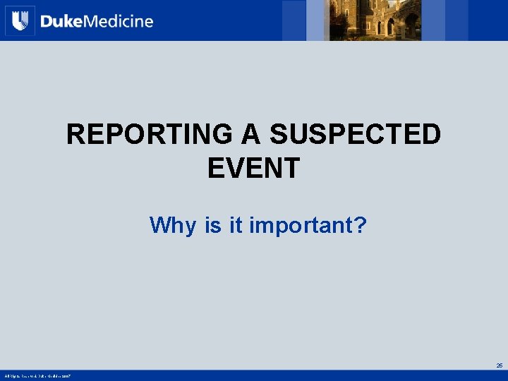 REPORTING A SUSPECTED EVENT Why is it important? 25 All Rights Reserved, Duke Medicine