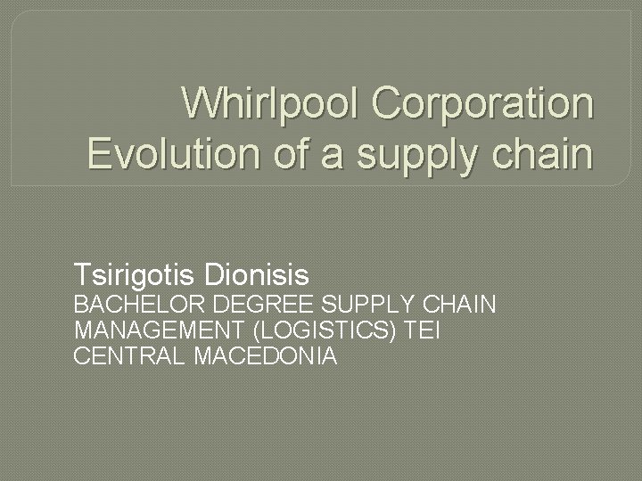 Whirlpool Corporation Evolution of a supply chain Tsirigotis Dionisis BACHELOR DEGREE SUPPLY CHAIN MANAGEMENT