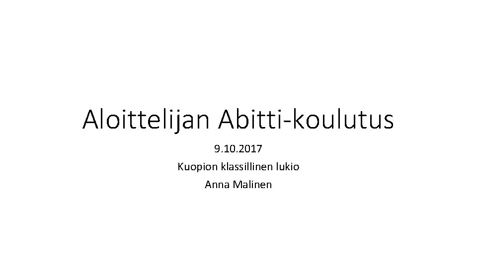 Aloittelijan Abitti-koulutus 9. 10. 2017 Kuopion klassillinen lukio Anna Malinen 