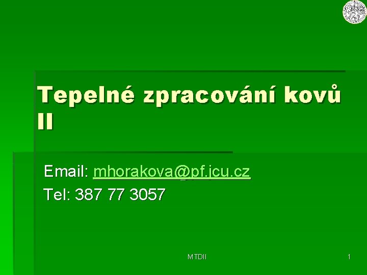 Tepelné zpracování kovů II Email: mhorakova@pf. jcu. cz Tel: 387 77 3057 MTDII 1