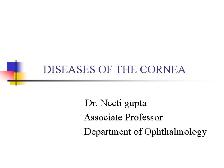 DISEASES OF THE CORNEA Dr. Neeti gupta Associate Professor Department of Ophthalmology DISEASES OF THE CORNEA Dr. Neeti gupta Associate Professor Department of Ophthalmology