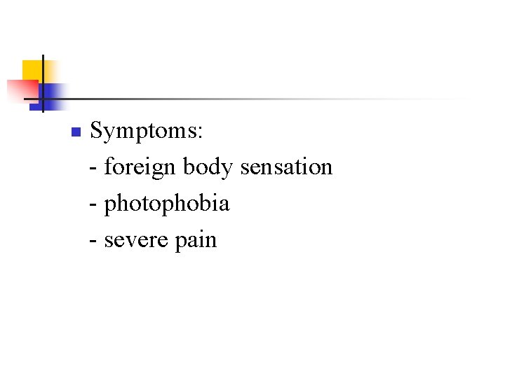n Symptoms: - foreign body sensation - photophobia - severe pain n Symptoms: - foreign body sensation - photophobia - severe pain