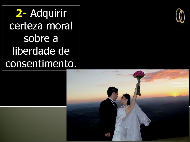 2 - Adquirir certeza moral sobre a liberdade de consentimento. 2 - Adquirir certeza moral sobre a liberdade de consentimento.