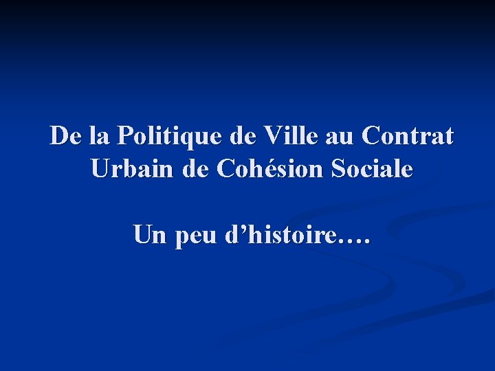 De la Politique de Ville au Contrat Urbain de Cohésion Sociale Un peu d’histoire….