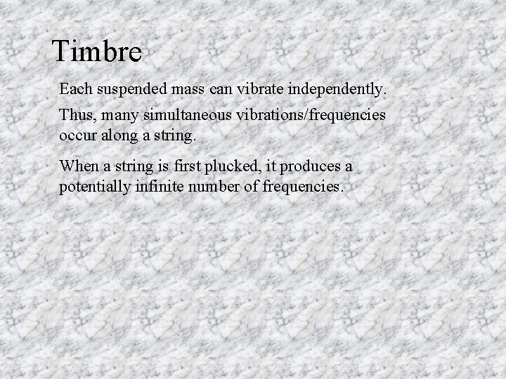 Timbre Each suspended mass can vibrate independently. Thus, many simultaneous vibrations/frequencies occur along a