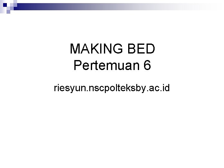 MAKING BED Pertemuan 6 riesyun. nscpolteksby. ac. id 
