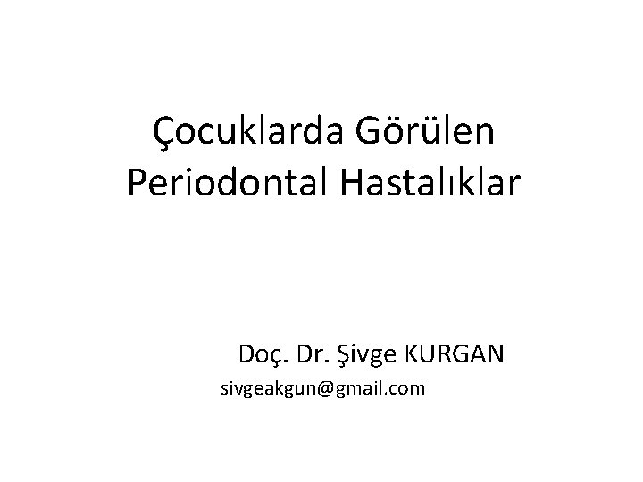 Çocuklarda Görülen Periodontal Hastalıklar Doç. Dr. Şivge KURGAN sivgeakgun@gmail. com 