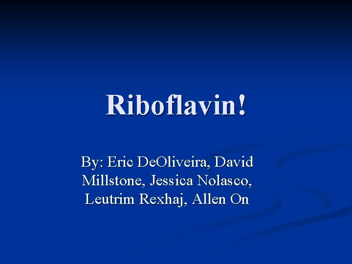 Riboflavin! By: Eric De. Oliveira, David Millstone, Jessica Nolasco, Leutrim Rexhaj, Allen On 