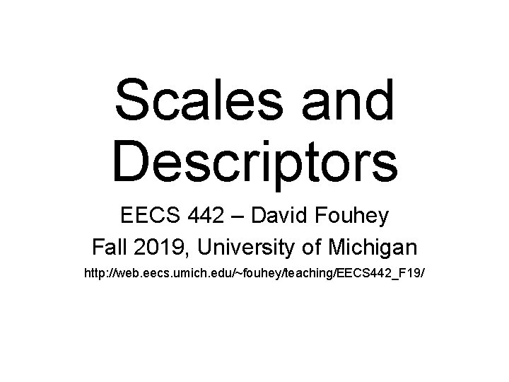 Scales and Descriptors EECS 442 – David Fouhey Fall 2019, University of Michigan http: Scales and Descriptors EECS 442 – David Fouhey Fall 2019, University of Michigan http: