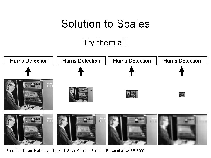 Solution to Scales Try them all! Harris Detection See: Multi-Image Matching using Multi-Scale Oriented Solution to Scales Try them all! Harris Detection See: Multi-Image Matching using Multi-Scale Oriented