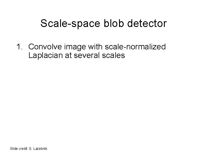 Scale-space blob detector 1. Convolve image with scale-normalized Laplacian at several scales Slide credit: Scale-space blob detector 1. Convolve image with scale-normalized Laplacian at several scales Slide credit: