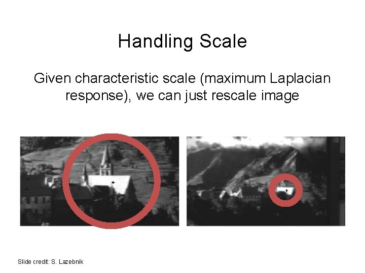 Handling Scale Given characteristic scale (maximum Laplacian response), we can just rescale image Slide Handling Scale Given characteristic scale (maximum Laplacian response), we can just rescale image Slide