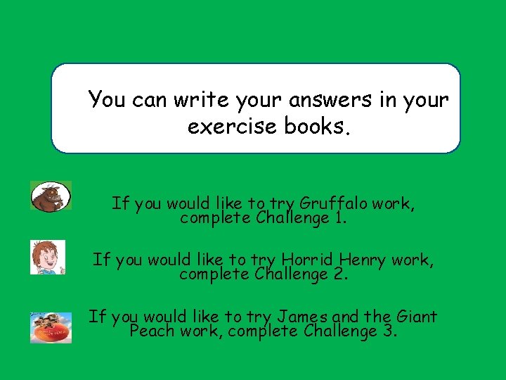 You can write your answers in your exercise books. If you would like to