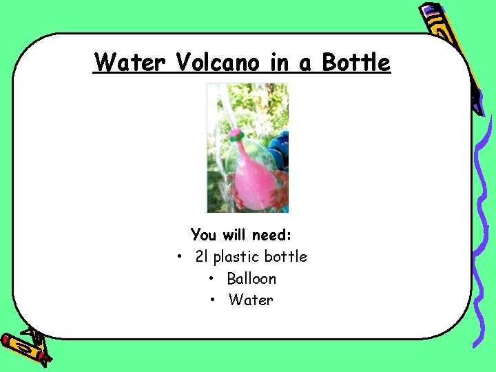  Water Volcano in a Bottle You will need: • 2 l plastic bottle