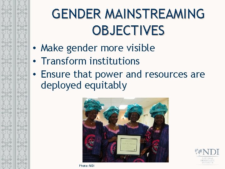 GENDER MAINSTREAMING OBJECTIVES • Make gender more visible • Transform institutions • Ensure that