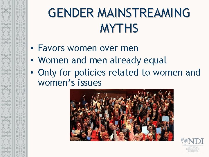GENDER MAINSTREAMING MYTHS • Favors women over men • Women and men already equal GENDER MAINSTREAMING MYTHS • Favors women over men • Women and men already equal