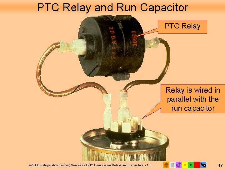 PTC Relay and Run Capacitor PTC Relay is wired in parallel with the run