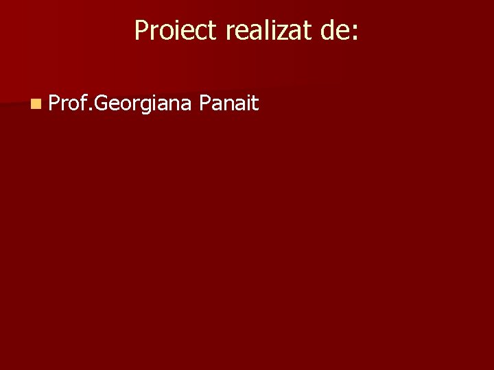 Proiect realizat de: n Prof. Georgiana Panait 