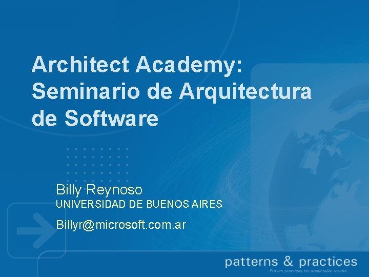 Architect Academy: Seminario de Arquitectura de Software Billy Reynoso UNIVERSIDAD DE BUENOS AIRES Billyr@microsoft.