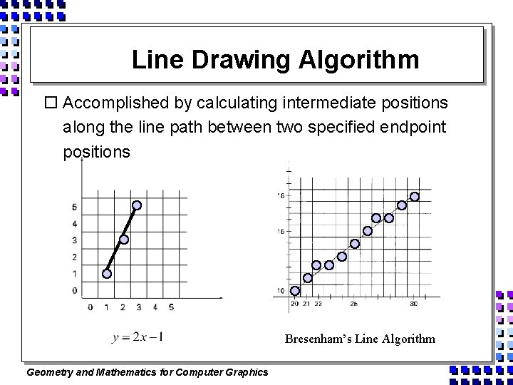 Line Drawing Algorithm o Accomplished by calculating intermediate positions along the line path between
