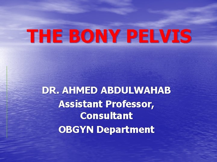 THE BONY PELVIS DR. AHMED ABDULWAHAB Assistant Professor, Consultant OBGYN Department 