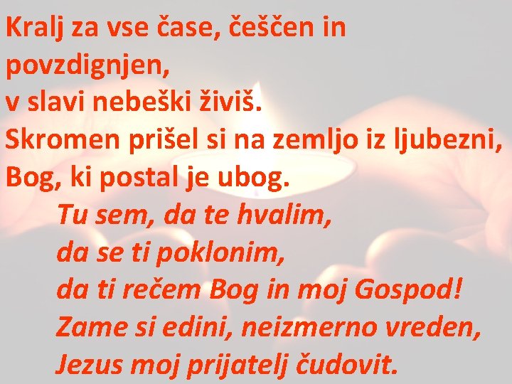 Kralj za vse čase, češčen in povzdignjen, v slavi nebeški živiš. Skromen prišel si Kralj za vse čase, češčen in povzdignjen, v slavi nebeški živiš. Skromen prišel si