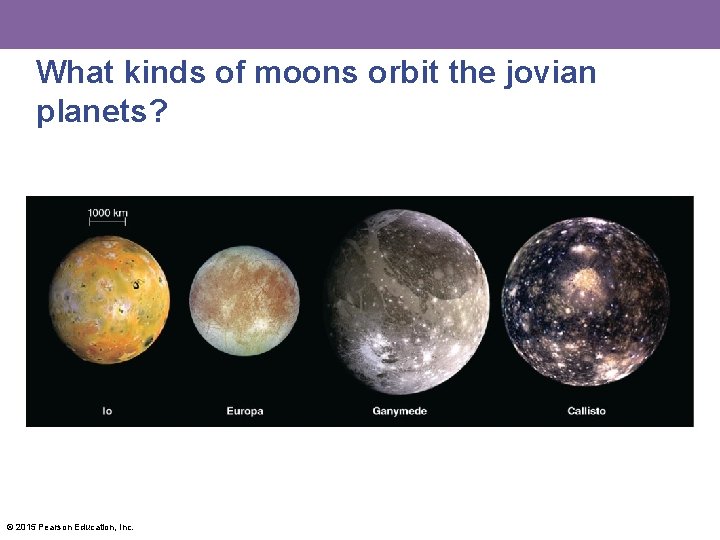 What kinds of moons orbit the jovian planets? © 2015 Pearson Education, Inc. 