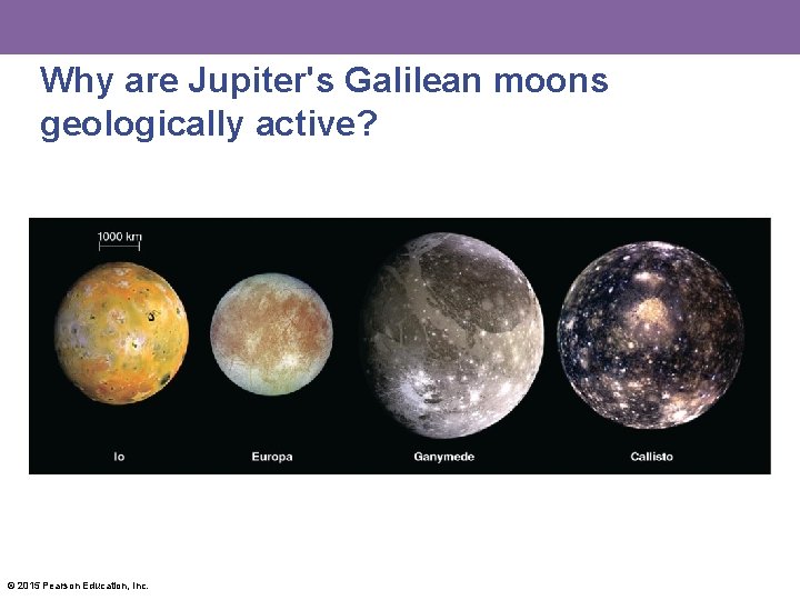 Why are Jupiter's Galilean moons geologically active? © 2015 Pearson Education, Inc. 