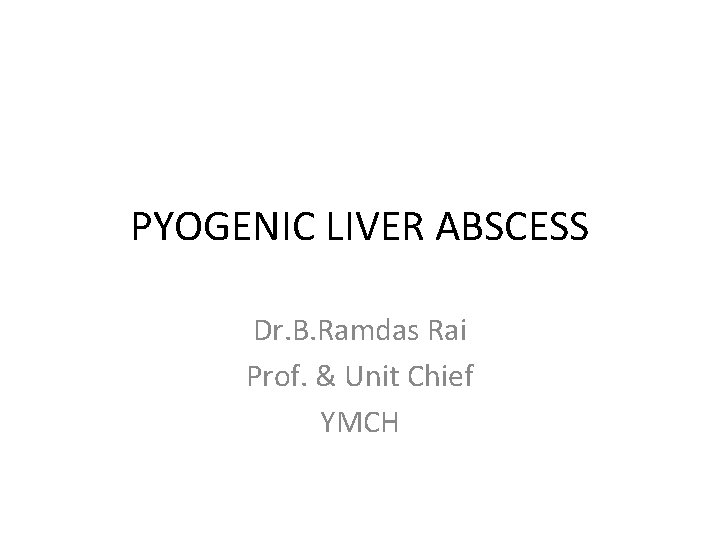 PYOGENIC LIVER ABSCESS Dr. B. Ramdas Rai Prof. & Unit Chief YMCH 