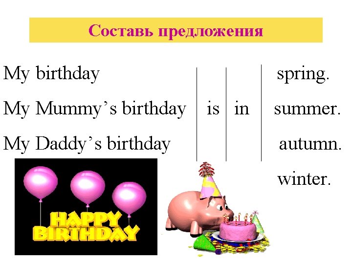 Составь предложения My birthday My Mummy’s birthday My Daddy’s birthday spring. is in summer.