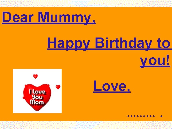 Dear Mummy, Happy Birthday to you! Love, ………. 