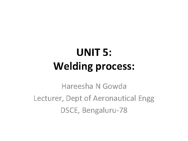 UNIT 5: Welding process: Hareesha N Gowda Lecturer, Dept of Aeronautical Engg DSCE, Bengaluru-78