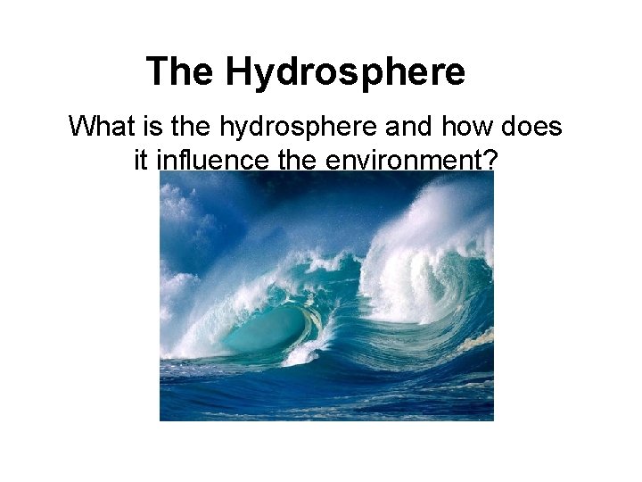 The Hydrosphere What is the hydrosphere and how does it influence the environment? 