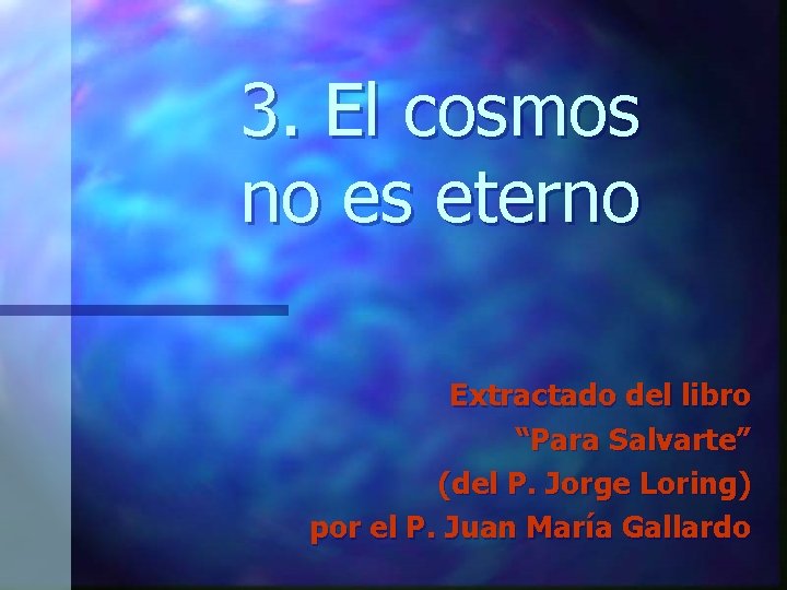 3. El cosmos no es eterno Extractado del libro “Para Salvarte” (del P. Jorge