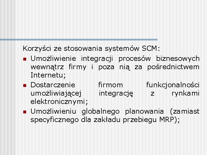 Korzyści ze stosowania systemów SCM: n Umożliwienie integracji procesów biznesowych wewnątrz firmy i poza