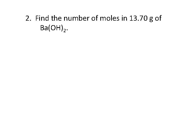 2. Find the number of moles in 13. 70 g of Ba(OH)2. 